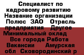 Специалист по кадровому развитию › Название организации ­ Полюс, ЗАО › Отрасль предприятия ­ Другое › Минимальный оклад ­ 1 - Все города Работа » Вакансии   . Амурская обл.,Сковородинский р-н